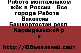 Работа монтажником жбк в России - Все города Работа » Вакансии   . Башкортостан респ.,Караидельский р-н